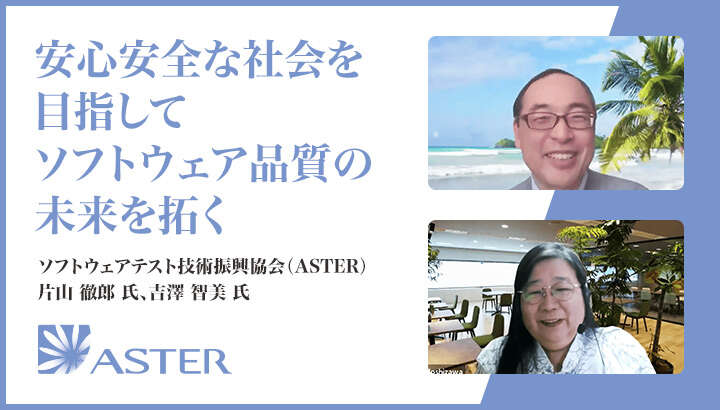 「安心安全な社会を目指して、ソフトウェア品質の未来を拓く」ソフトウェアテスト技術振興協会（ASTER）片山 徹郎 氏、吉澤 智美 氏