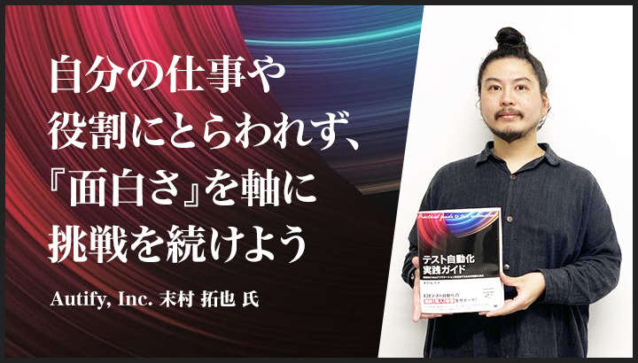 「自分の仕事や役割にとらわれず、『面白さ』を軸に挑戦を続けよう」──『テスト自動化実践ガイド』執筆者、末村拓也氏に聞く自分の