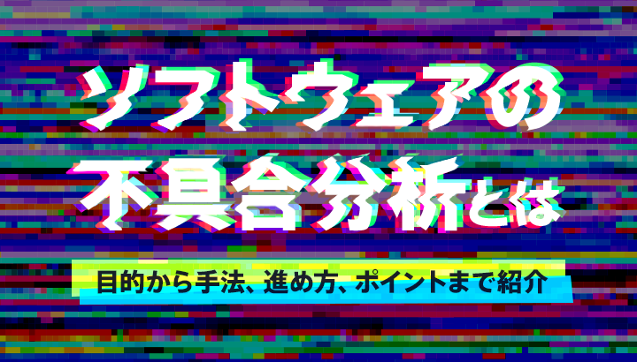 ソフトウェアの不具合分析とは？目的から手法・進め方と効率的に行うポイント